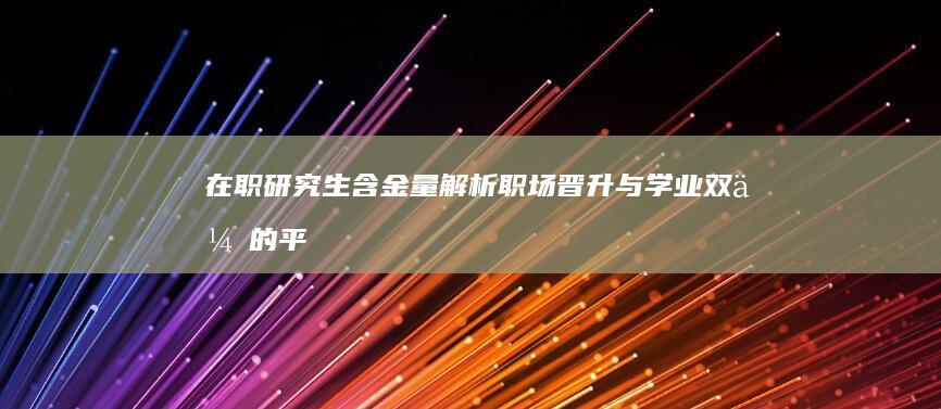 在职研究生含金量解析：职场晋升与学业双优的平衡路径